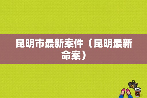 昆明市最新案件（昆明最新命案）