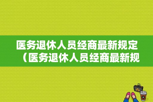 医务退休人员经商最新规定（医务退休人员经商最新规定是什么）