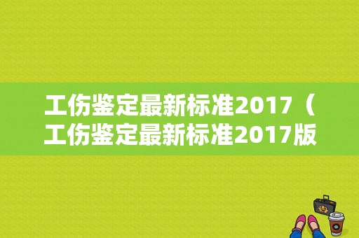 工伤鉴定最新标准2017（工伤鉴定最新标准2017版）