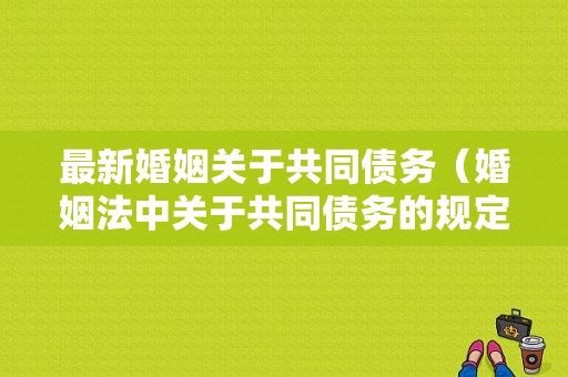 最新婚姻关于共同债务（婚姻法中关于共同债务的规定）