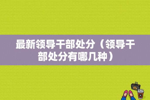 最新领导干部处分（领导干部处分有哪几种）