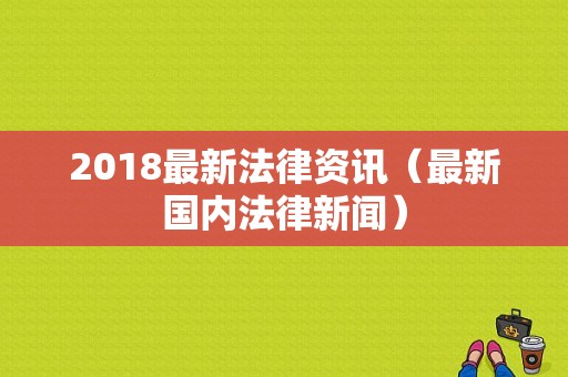 2018最新法律资讯（最新国内法律新闻）