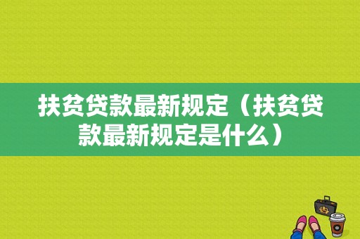 扶贫贷款最新规定（扶贫贷款最新规定是什么）