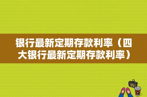 银行最新定期存款利率（四大银行最新定期存款利率）