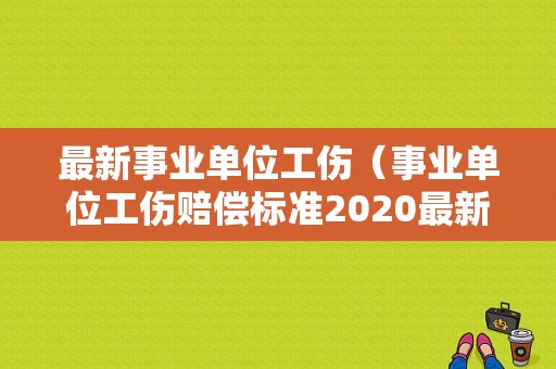 最新事业单位工伤（事业单位工伤赔偿标准2020最新工伤赔偿标准）