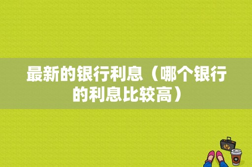 最新的银行利息（哪个银行的利息比较高）