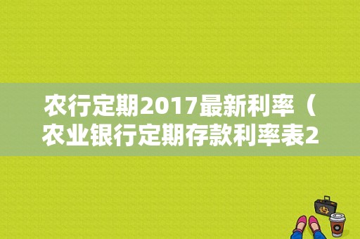 农行定期2017最新利率（农业银行定期存款利率表2017）