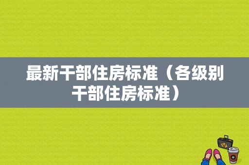 最新干部住房标准（各级别干部住房标准）