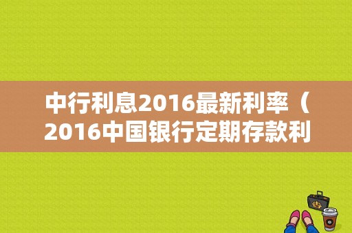 中行利息2016最新利率（2016中国银行定期存款利率）