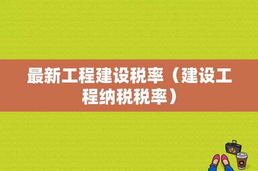 最新工程建设税率（建设工程纳税税率）