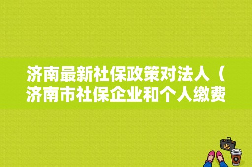 济南最新社保政策对法人（济南市社保企业和个人缴费比例）