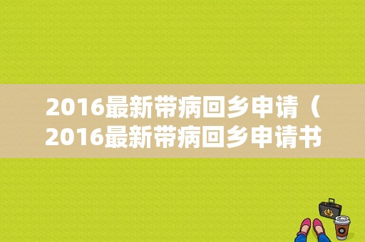 2016最新带病回乡申请（2016最新带病回乡申请书范文）