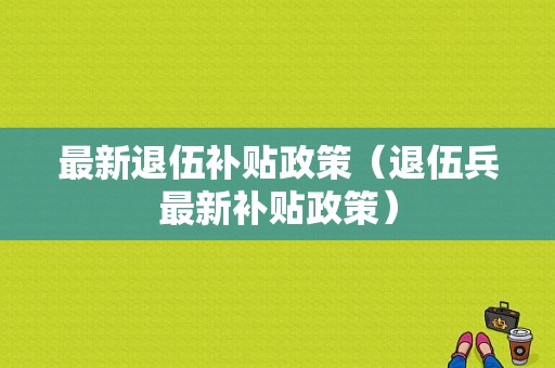 最新退伍补贴政策（退伍兵最新补贴政策）