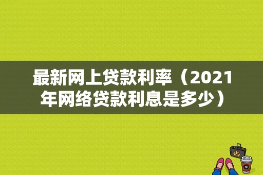 最新网上贷款利率（2021年网络贷款利息是多少）