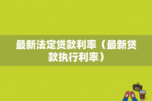 最新法定贷款利率（最新贷款执行利率）