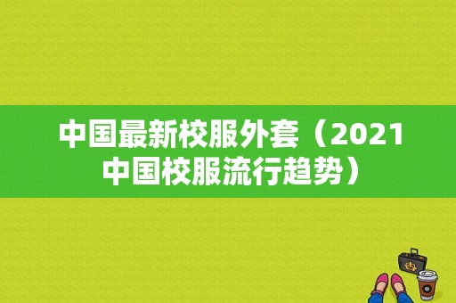 中国最新校服外套（2021中国校服流行趋势）