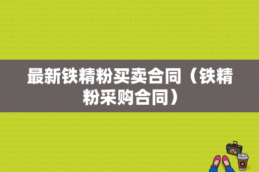 最新铁精粉买卖合同（铁精粉采购合同）