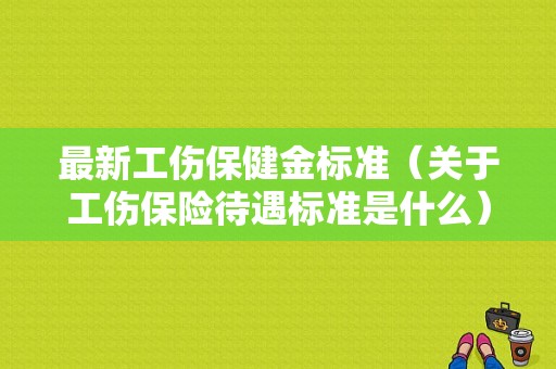 最新工伤保健金标准（关于工伤保险待遇标准是什么）