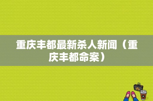 重庆丰都最新杀人新闻（重庆丰都命案）