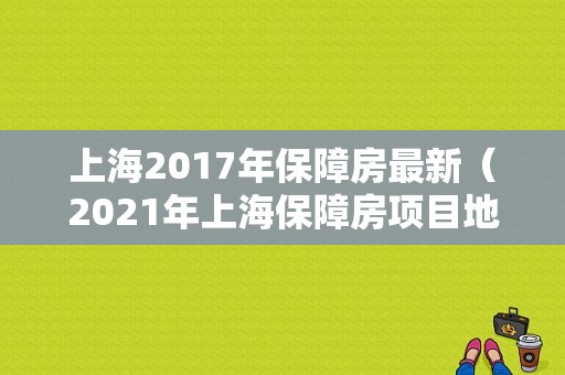 上海2017年保障房最新（2021年上海保障房项目地点）