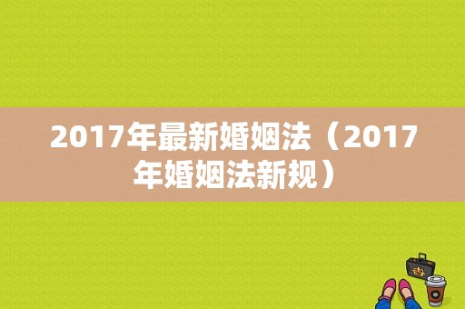 2017年最新婚姻法（2017年婚姻法新规）