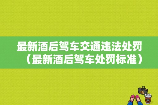 最新酒后驾车交通违法处罚（最新酒后驾车处罚标准）