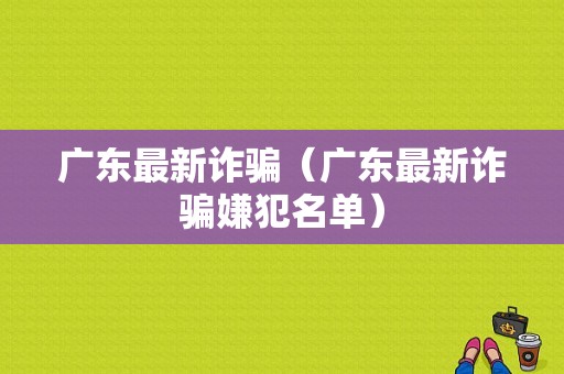 广东最新诈骗（广东最新诈骗嫌犯名单）