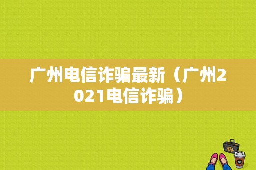 广州电信诈骗最新（广州2021电信诈骗）