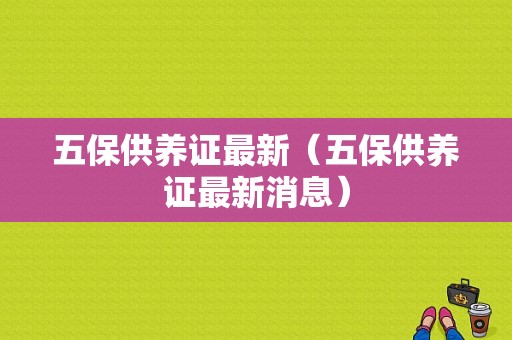 五保供养证最新（五保供养证最新消息）