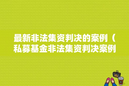 最新非法集资判决的案例（私募基金非法集资判决案例）