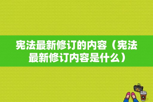 宪法最新修订的内容（宪法最新修订内容是什么）