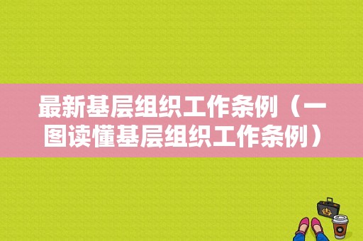 最新基层组织工作条例（一图读懂基层组织工作条例）