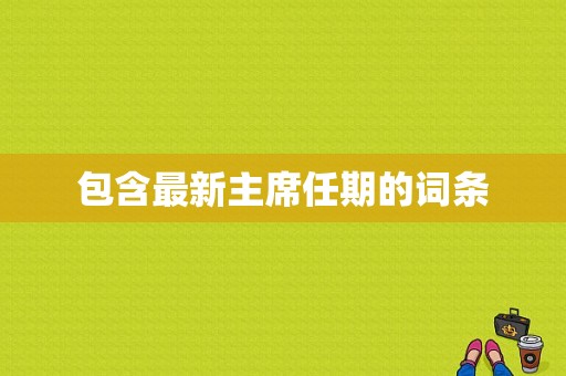 包含最新主席任期的词条