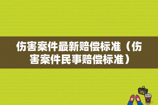 伤害案件最新赔偿标准（伤害案件民事赔偿标准）