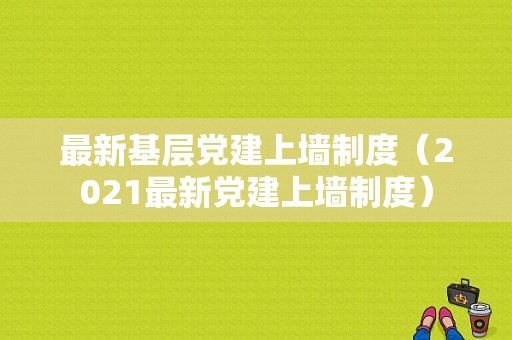 最新基层党建上墙制度（2021最新党建上墙制度）