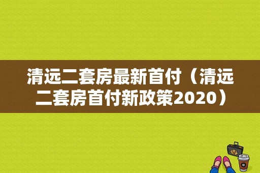 清远二套房最新首付（清远二套房首付新政策2020）