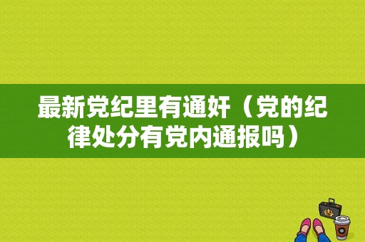 最新党纪里有通奸（党的纪律处分有党内通报吗）