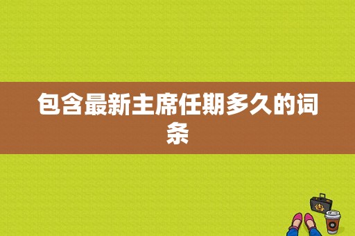 包含最新主席任期多久的词条