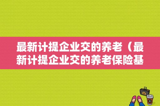 最新计提企业交的养老（最新计提企业交的养老保险基数）