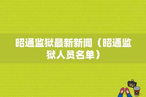 昭通监狱最新新闻（昭通监狱人员名单）