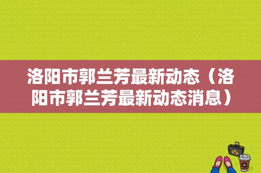 洛阳市郭兰芳最新动态（洛阳市郭兰芳最新动态消息）