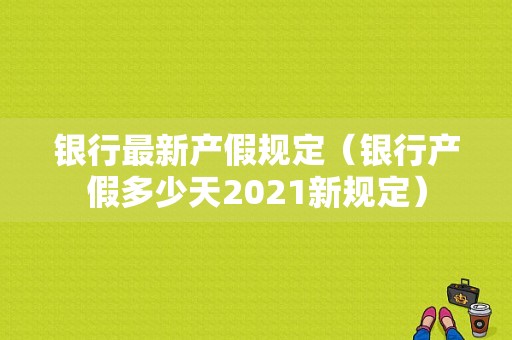 银行最新产假规定（银行产假多少天2021新规定）