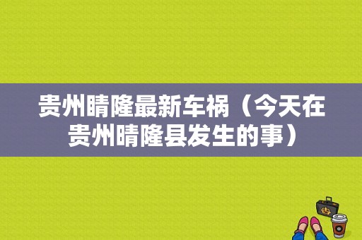 贵州睛隆最新车祸（今天在贵州晴隆县发生的事）