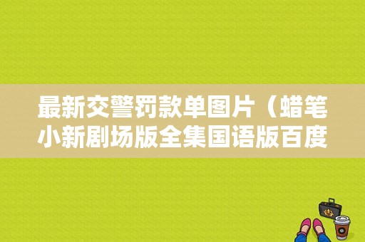 最新交警罚款单图片（蜡笔小新剧场版全集国语版百度云）