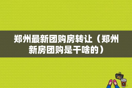 郑州最新团购房转让（郑州新房团购是干啥的）