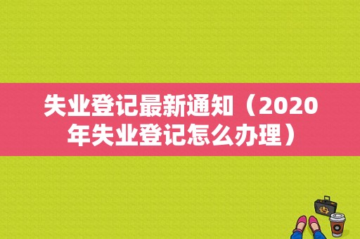 失业登记最新通知（2020年失业登记怎么办理）