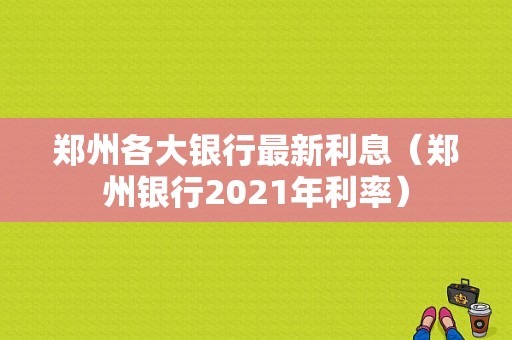 郑州各大银行最新利息（郑州银行2021年利率）