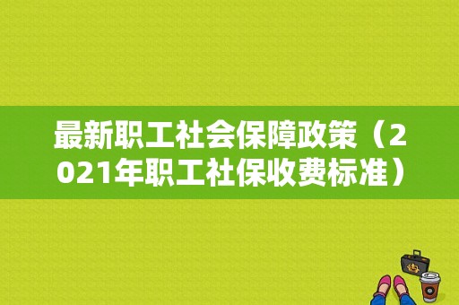 最新职工社会保障政策（2021年职工社保收费标准）