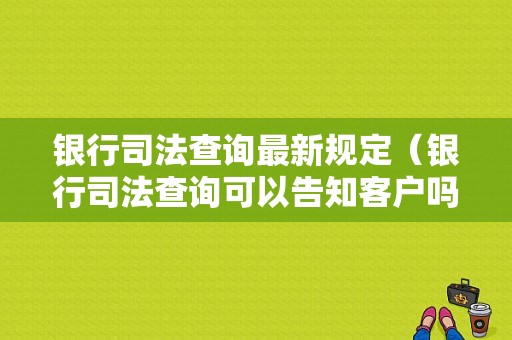 银行司法查询最新规定（银行司法查询可以告知客户吗）