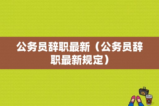 公务员辞职最新（公务员辞职最新规定）